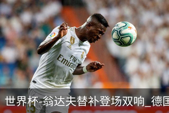 世界杯-翁达夫替补登场双响 德国2-1绝杀科特迪瓦出线