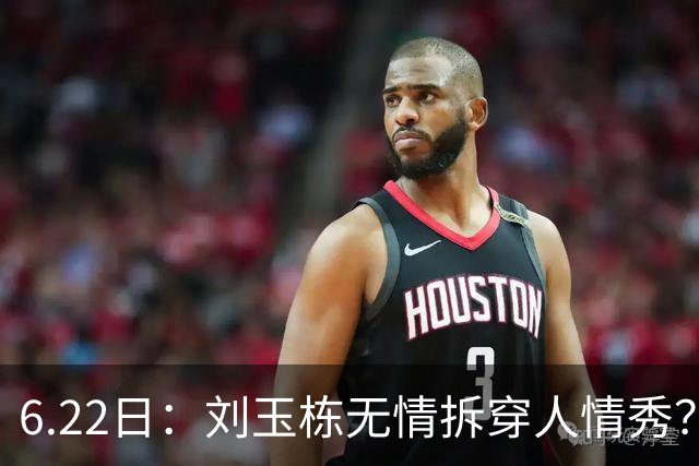 6.22日：刘玉栋无情拆穿人情秀？巴特尔的大哥竟换来一套房，篮球圈的人情投资有多深？